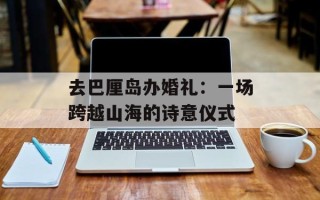 去巴厘岛办婚礼：一场跨越山海的诗意仪式