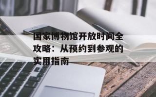国家博物馆开放时间全攻略：从预约到参观的实用指南