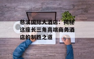 慈溪国际大酒店：揭秘这座长三角高端商务酒店的制胜之道