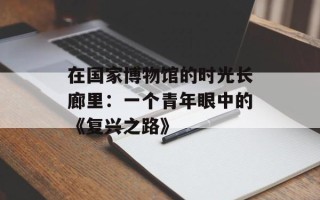 在国家博物馆的时光长廊里：一个青年眼中的《复兴之路》