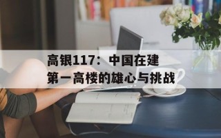高银117：中国在建第一高楼的雄心与挑战