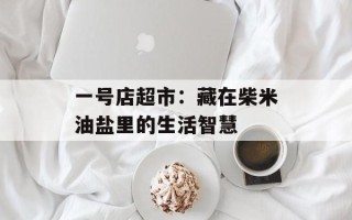 一号店超市：藏在柴米油盐里的生活智慧