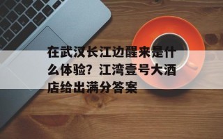 在武汉长江边醒来是什么体验？江湾壹号大酒店给出满分答案