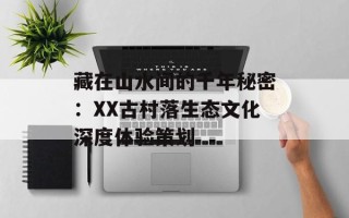藏在山水间的千年秘密：XX古村落生态文化深度体验策划