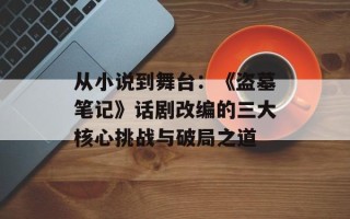 从小说到舞台：《盗墓笔记》话剧改编的三大核心挑战与破局之道