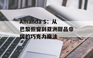Amanda S：从巴黎橱窗到亚洲甜品帝国的巧克力魔法