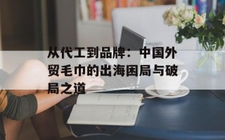 从代工到品牌：中国外贸毛巾的出海困局与破局之道