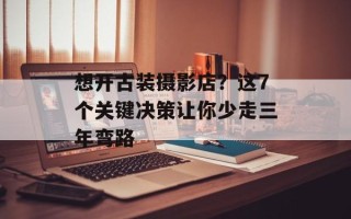 想开古装摄影店？这7个关键决策让你少走三年弯路