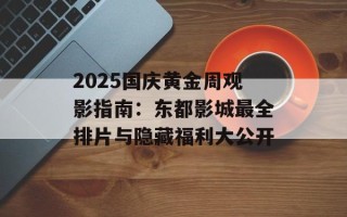 2025国庆黄金周观影指南：东都影城最全排片与隐藏福利大公开