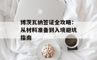 博茨瓦纳签证全攻略：从材料准备到入境避坑指南