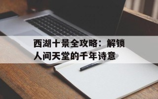 西湖十景全攻略：解锁人间天堂的千年诗意