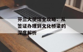 芬兰大使馆全攻略：从签证办理到文化桥梁的深度解析