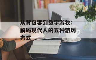 从背包客到数字游牧：解码现代人的五种游历方式