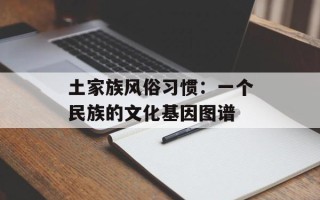 土家族风俗习惯：一个民族的文化基因图谱