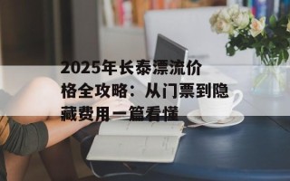 2025年长泰漂流价格全攻略：从门票到隐藏费用一篇看懂