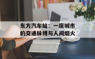 东方汽车站：一座城市的交通脉搏与人间烟火