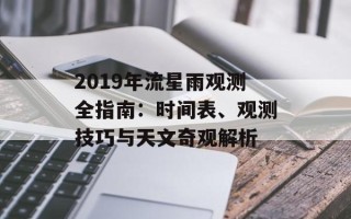 2019年流星雨观测全指南：时间表、观测技巧与天文奇观解析