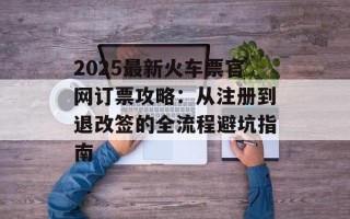 2025最新火车票官网订票攻略：从注册到退改签的全流程避坑指南
