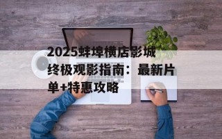 2025蚌埠横店影城终极观影指南：最新片单+特惠攻略