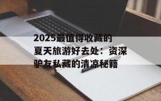 2025最值得收藏的夏天旅游好去处：资深驴友私藏的清凉秘籍