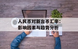 人民币对新台币汇率：影响因素与趋势分析