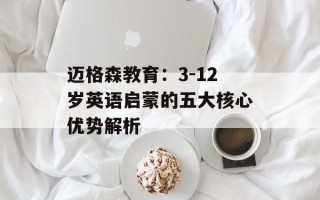 迈格森教育：3-12岁英语启蒙的五大核心优势解析