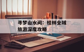 寻梦山水间：桂林全域旅游深度攻略