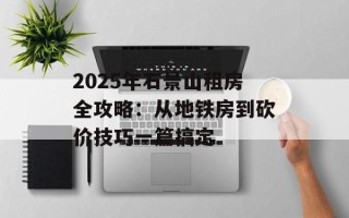 2025年石景山租房全攻略：从地铁房到砍价技巧一篇搞定