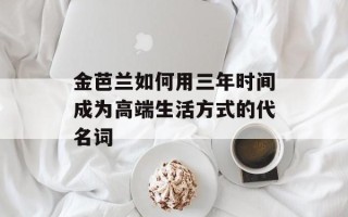 金芭兰如何用三年时间成为高端生活方式的代名词