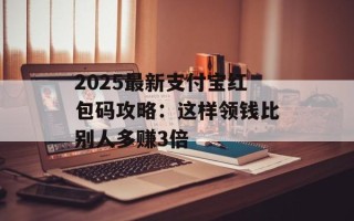 2025最新支付宝红包码攻略：这样领钱比别人多赚3倍