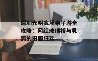 深圳光明农场亲子游全攻略：网红玻璃桥与乳鸽的田园狂欢