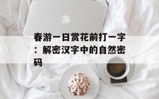 春游一日赏花前打一字：解密汉字中的自然密码