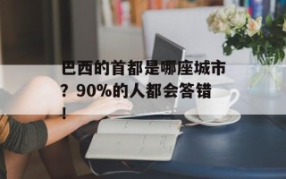 巴西的首都是哪座城市？90%的人都会答错！