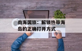 南海国旅：解锁热带海岛的正确打开方式