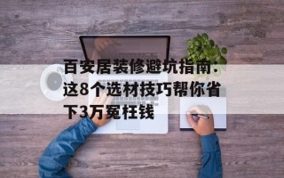 百安居装修避坑指南：这8个选材技巧帮你省下3万冤枉钱