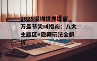 2025深圳世界之窗万圣节尖叫指南：八大主题区+隐藏玩法全解析