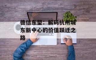 德信东望：解码杭州城东新中心的价值跃迁之路