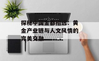 探秘中国金都招远：黄金产业链与人文风情的完美交融
