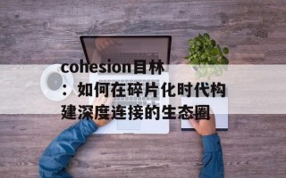 cohesion目林：如何在碎片化时代构建深度连接的生态圈