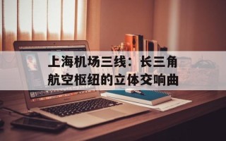 上海机场三线：长三角航空枢纽的立体交响曲