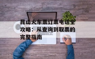 昆山火车票订票电话全攻略：从查询到取票的完整指南