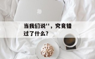 当我们说''，究竟错过了什么？
