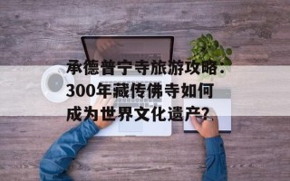 承德普宁寺旅游攻略：300年藏传佛寺如何成为世界文化遗产？