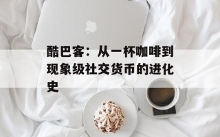酷巴客：从一杯咖啡到现象级社交货币的进化史