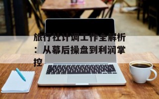 旅行社计调工作全解析：从幕后操盘到利润掌控