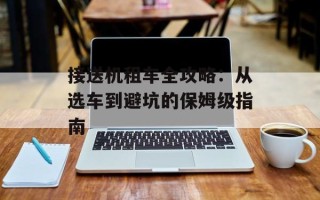 接送机租车全攻略：从选车到避坑的保姆级指南