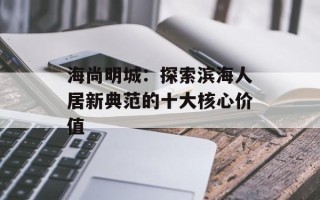 海尚明城：探索滨海人居新典范的十大核心价值