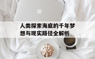 人类探索海底的千年梦想与现实路径全解析