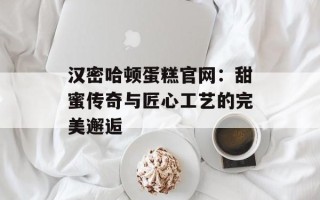 汉密哈顿蛋糕官网：甜蜜传奇与匠心工艺的完美邂逅