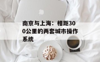 南京与上海：相距300公里的两套城市操作系统